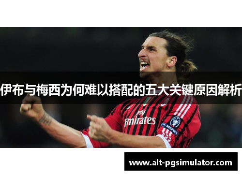 伊布与梅西为何难以搭配的五大关键原因解析