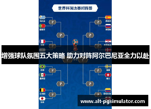 增强球队氛围五大策略 助力对阵阿尔巴尼亚全力以赴