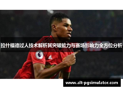 拉什福德过人技术解析其突破能力与赛场影响力全方位分析