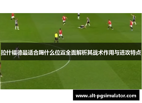 拉什福德最适合踢什么位置全面解析其战术作用与进攻特点