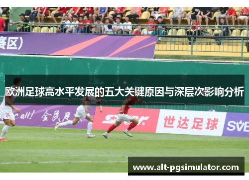 欧洲足球高水平发展的五大关键原因与深层次影响分析