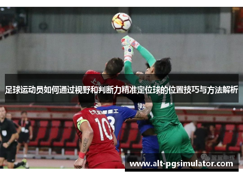 足球运动员如何通过视野和判断力精准定位球的位置技巧与方法解析
