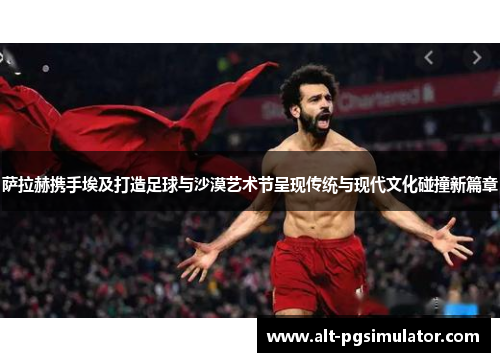 萨拉赫携手埃及打造足球与沙漠艺术节呈现传统与现代文化碰撞新篇章