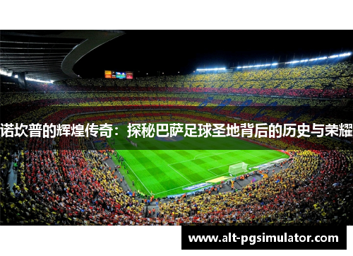 诺坎普的辉煌传奇：探秘巴萨足球圣地背后的历史与荣耀