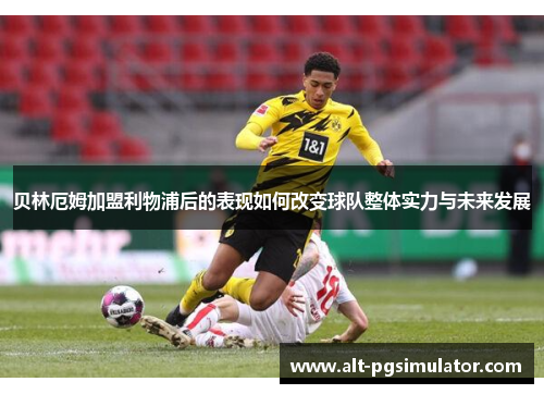 贝林厄姆加盟利物浦后的表现如何改变球队整体实力与未来发展 贝林厄姆加盟利物浦后的表现如何改变球队整体实力与未来发展