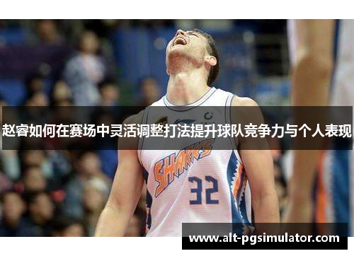 赵睿如何在赛场中灵活调整打法提升球队竞争力与个人表现 赵睿如何在赛场中灵活调整打法提升球队竞争力与个人表现