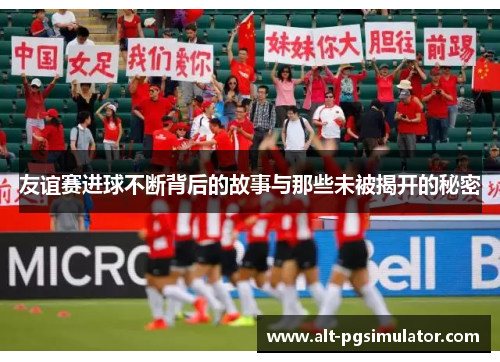 友谊赛进球不断背后的故事与那些未被揭开的秘密 友谊赛进球不断背后的故事与那些未被揭开的秘密