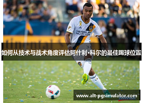 如何从技术与战术角度评估阿什利·科尔的最佳踢球位置 如何从技术与战术角度评估阿什利·科尔的最佳踢球位置