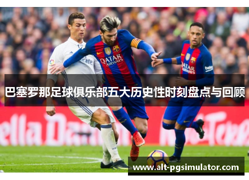 巴塞罗那足球俱乐部五大历史性时刻盘点与回顾 巴塞罗那足球俱乐部五大历史性时刻盘点与回顾