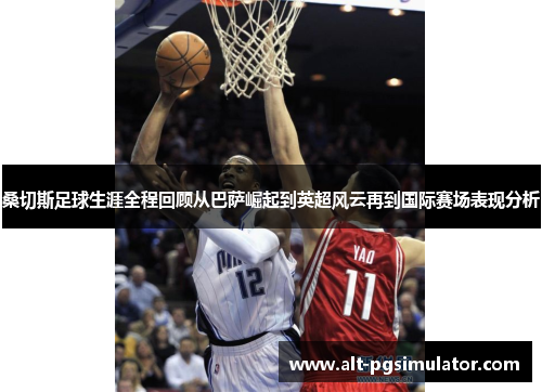 桑切斯足球生涯全程回顾从巴萨崛起到英超风云再到国际赛场表现分析