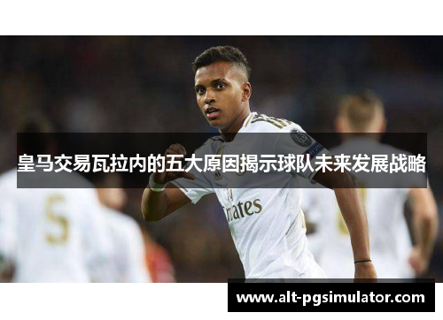 皇马交易瓦拉内的五大原因揭示球队未来发展战略