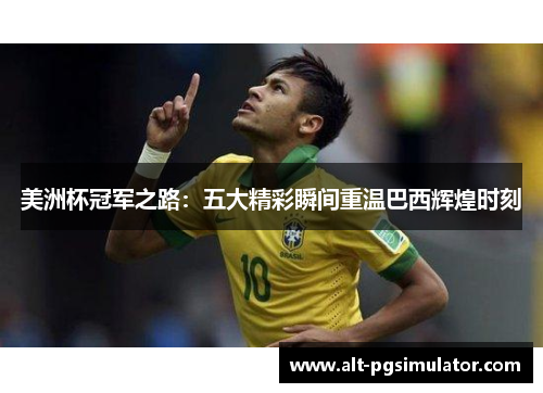 美洲杯冠军之路：五大精彩瞬间重温巴西辉煌时刻