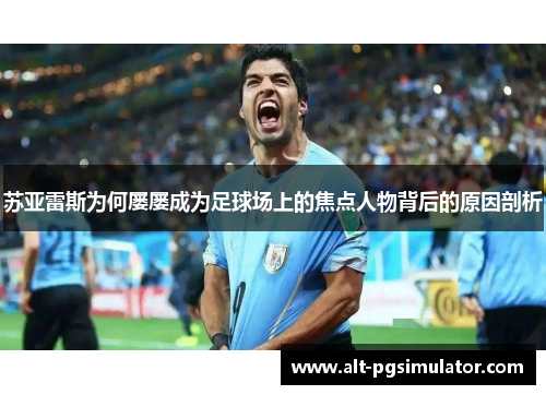 苏亚雷斯为何屡屡成为足球场上的焦点人物背后的原因剖析